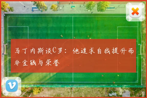 马丁内斯谈C罗：他追求自我提升而非金钱与荣誉