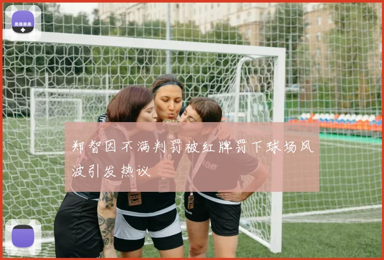 郑智因不满判罚被红牌罚下球场风波引发热议