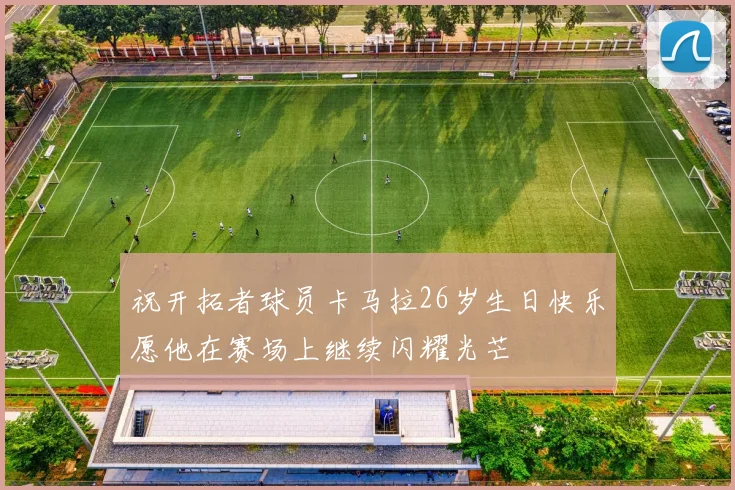 祝开拓者球员卡马拉26岁生日快乐愿他在赛场上继续闪耀光芒