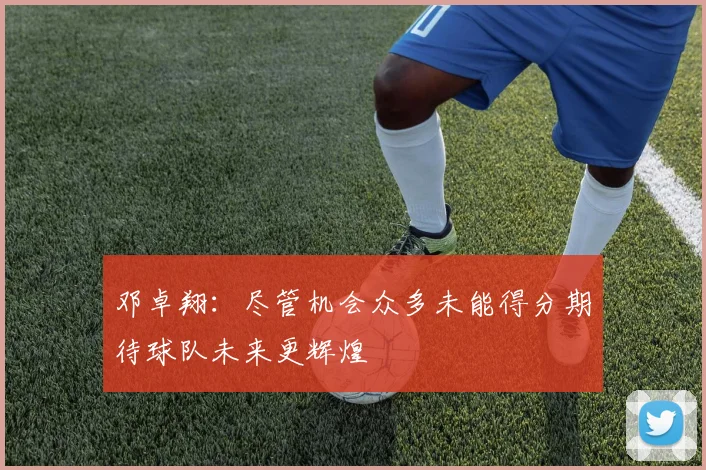 邓卓翔：尽管机会众多未能得分期待球队未来更辉煌