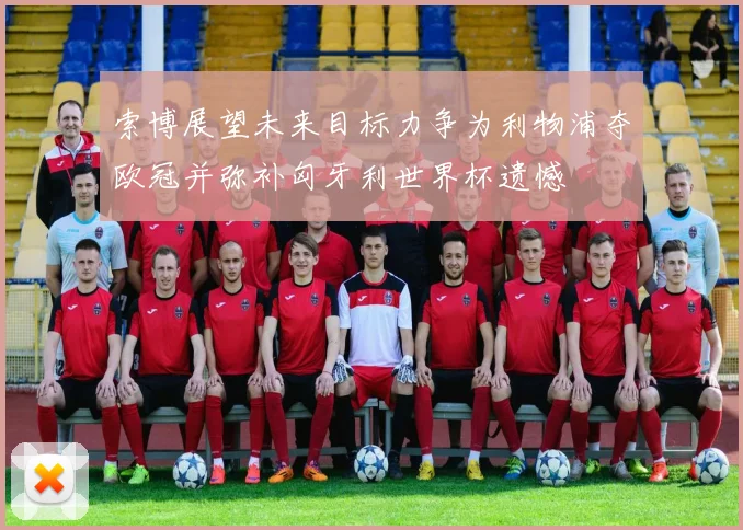 索博展望未来目标力争为利物浦夺欧冠并弥补匈牙利世界杯遗憾