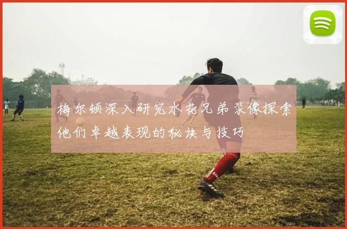 梅尔顿深入研究水花兄弟录像探索他们卓越表现的秘诀与技巧