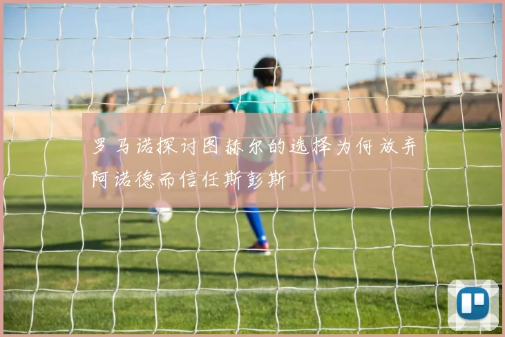 罗马诺探讨图赫尔的选择为何放弃阿诺德而信任斯彭斯