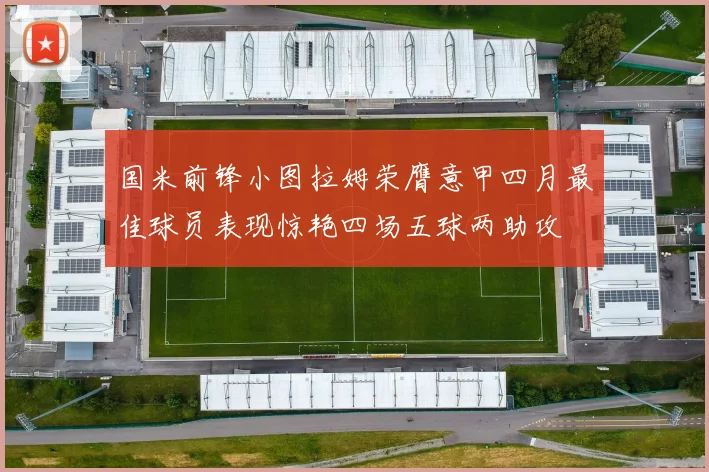 国米前锋小图拉姆荣膺意甲四月最佳球员表现惊艳四场五球两助攻