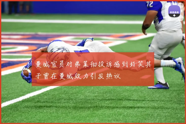 曼城官员对弗莱彻投诉感到好笑其子曾在曼城效力引发热议