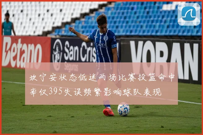 坎宁安状态低迷两场比赛投篮命中率仅395失误频繁影响球队表现