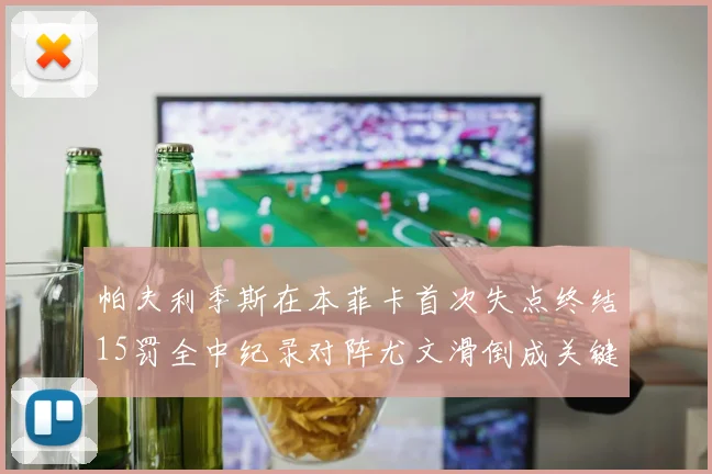 帕夫利季斯在本菲卡首次失点终结15罚全中纪录对阵尤文滑倒成关键时刻