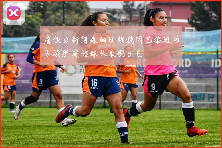 詹俊分析阿森纳防线稳固巴黎近两季战胜英超球队表现出色