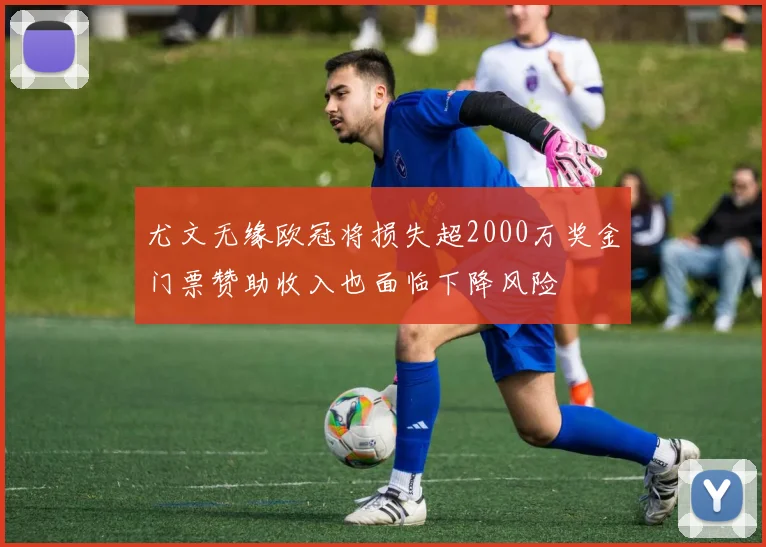 尤文无缘欧冠将损失超2000万奖金门票赞助收入也面临下降风险