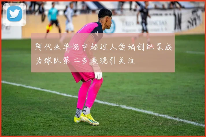 阿代米单场中超过人尝试创纪录成为球队第二多表现引关注