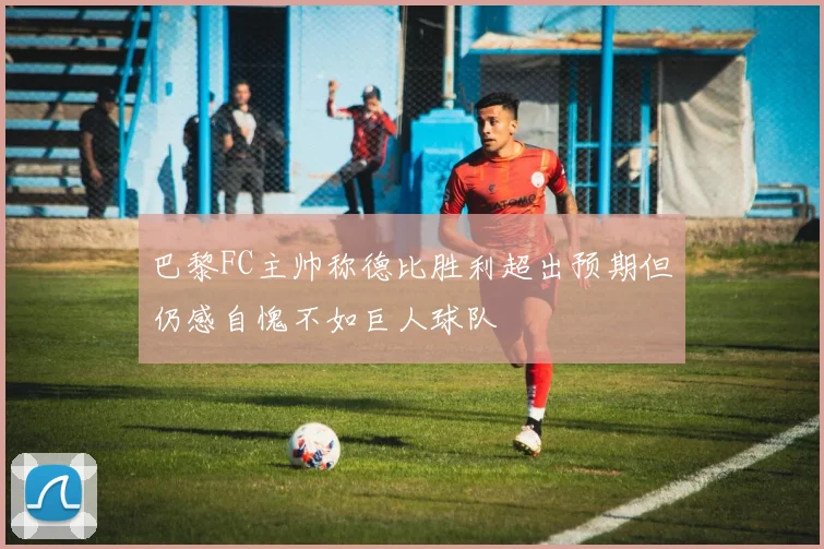 巴黎FC主帅称德比胜利超出预期但仍感自愧不如巨人球队