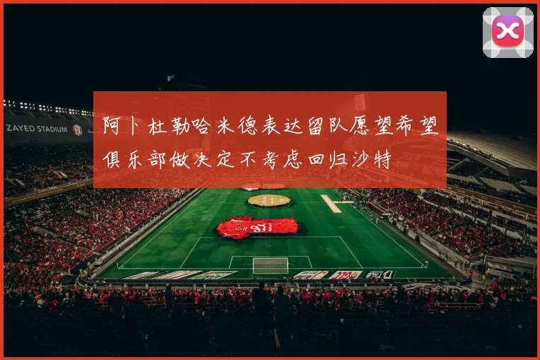 阿卜杜勒哈米德表达留队愿望希望俱乐部做决定不考虑回归沙特