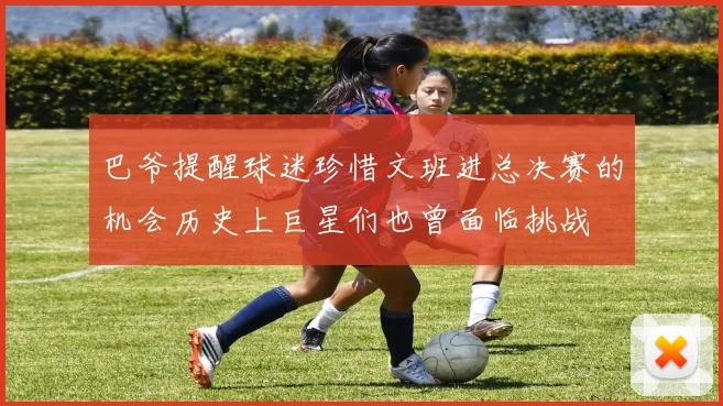 巴爷提醒球迷珍惜文班进总决赛的机会历史上巨星们也曾面临挑战