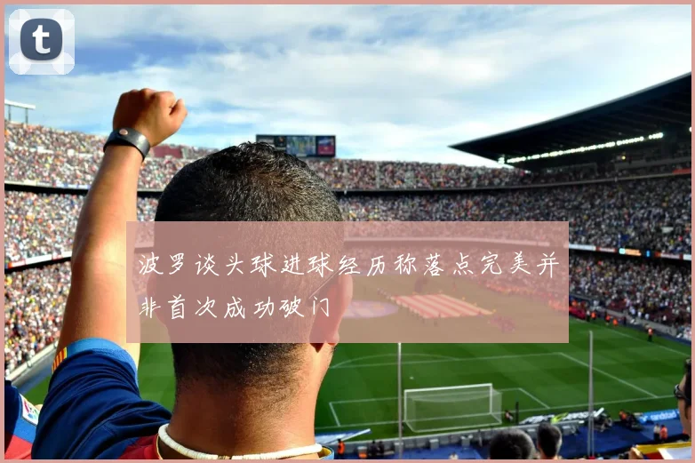 波罗谈头球进球经历称落点完美并非首次成功破门