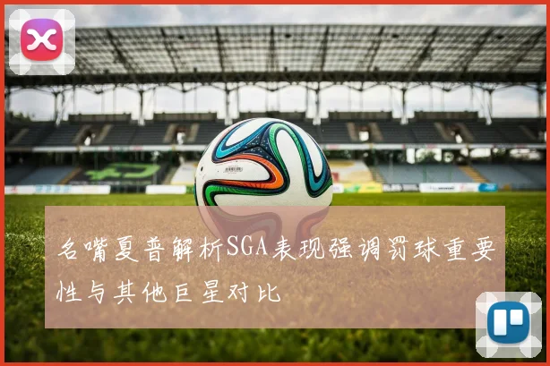 名嘴夏普解析SGA表现强调罚球重要性与其他巨星对比
